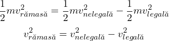  \[ \frac{1}{2} mv_{rămasă}^2 = \frac{1}{2} mv_{nelegală}^2 - \frac{1}{2} mv_{legală}^2 \] \[ v_{rămasă}^2 = v_{nelegală}^2 - v_{legală}^2 \] 